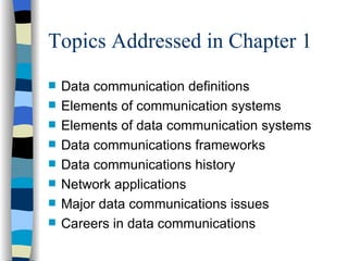 Topics Addressed in Chapter 1 Data communication definitions Elements of communication systems Elements of data communication systems Data communications frameworks Data communications history Network applications Major data communications issues Careers in data communications 