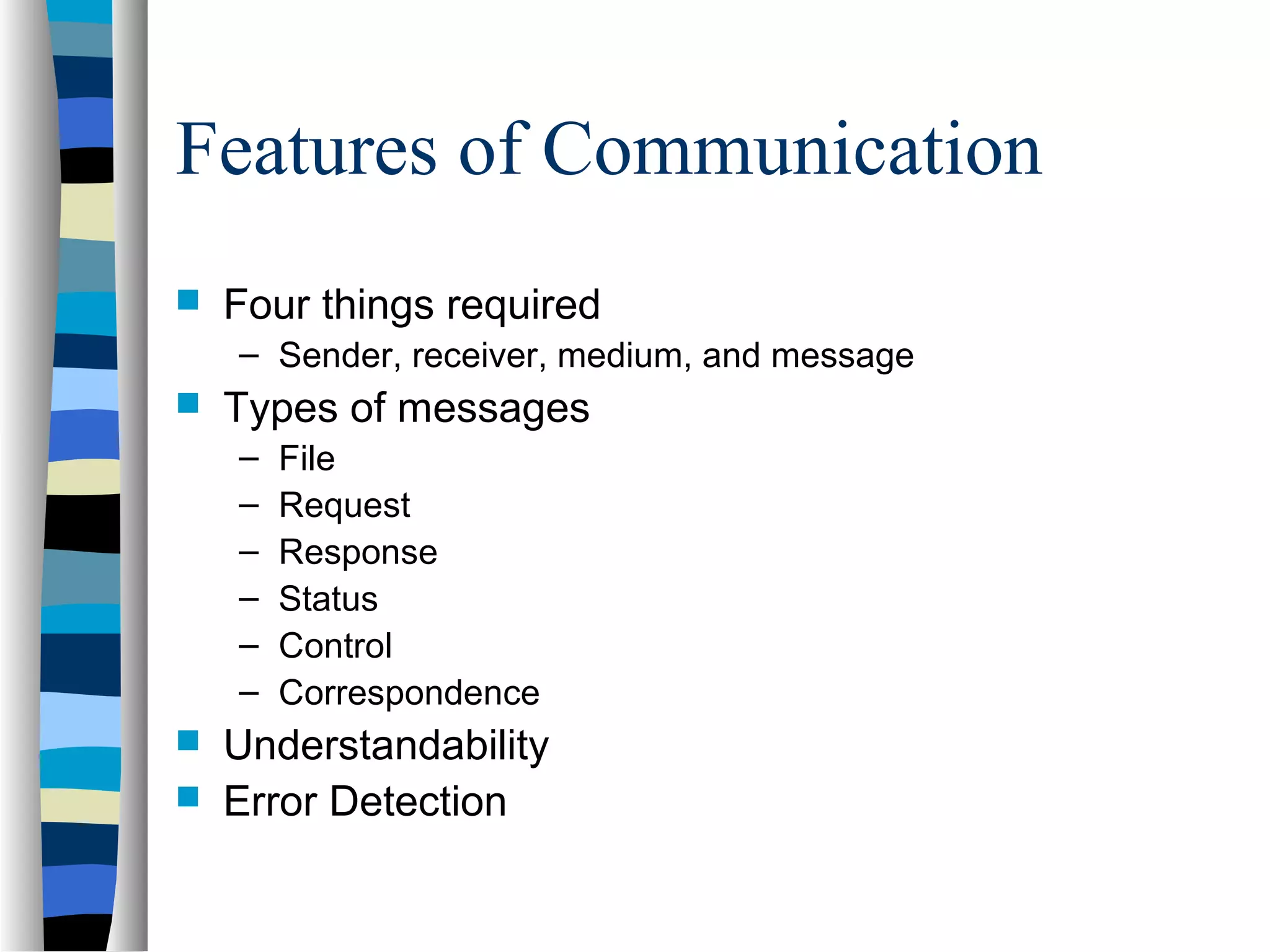 Features of Communication
 Four things required
– Sender, receiver, medium, and message
 Types of messages
– File
– Request
– Response
– Status
– Control
– Correspondence
 Understandability
 Error Detection
 