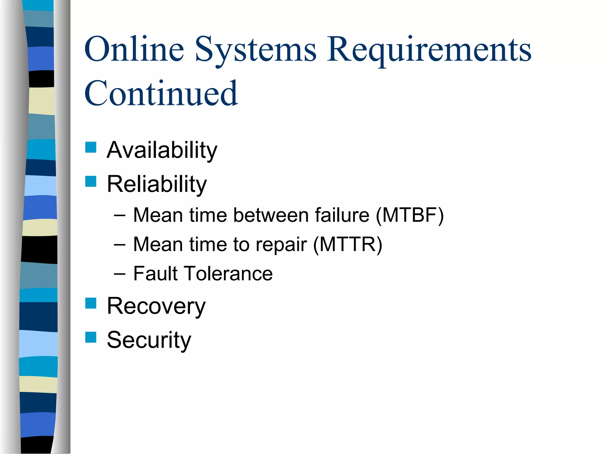 Online Systems Requirements
Continued
 Availability
 Reliability
– Mean time between failure (MTBF)
– Mean time to repair (MTTR)
– Fault Tolerance
 Recovery
 Security
 