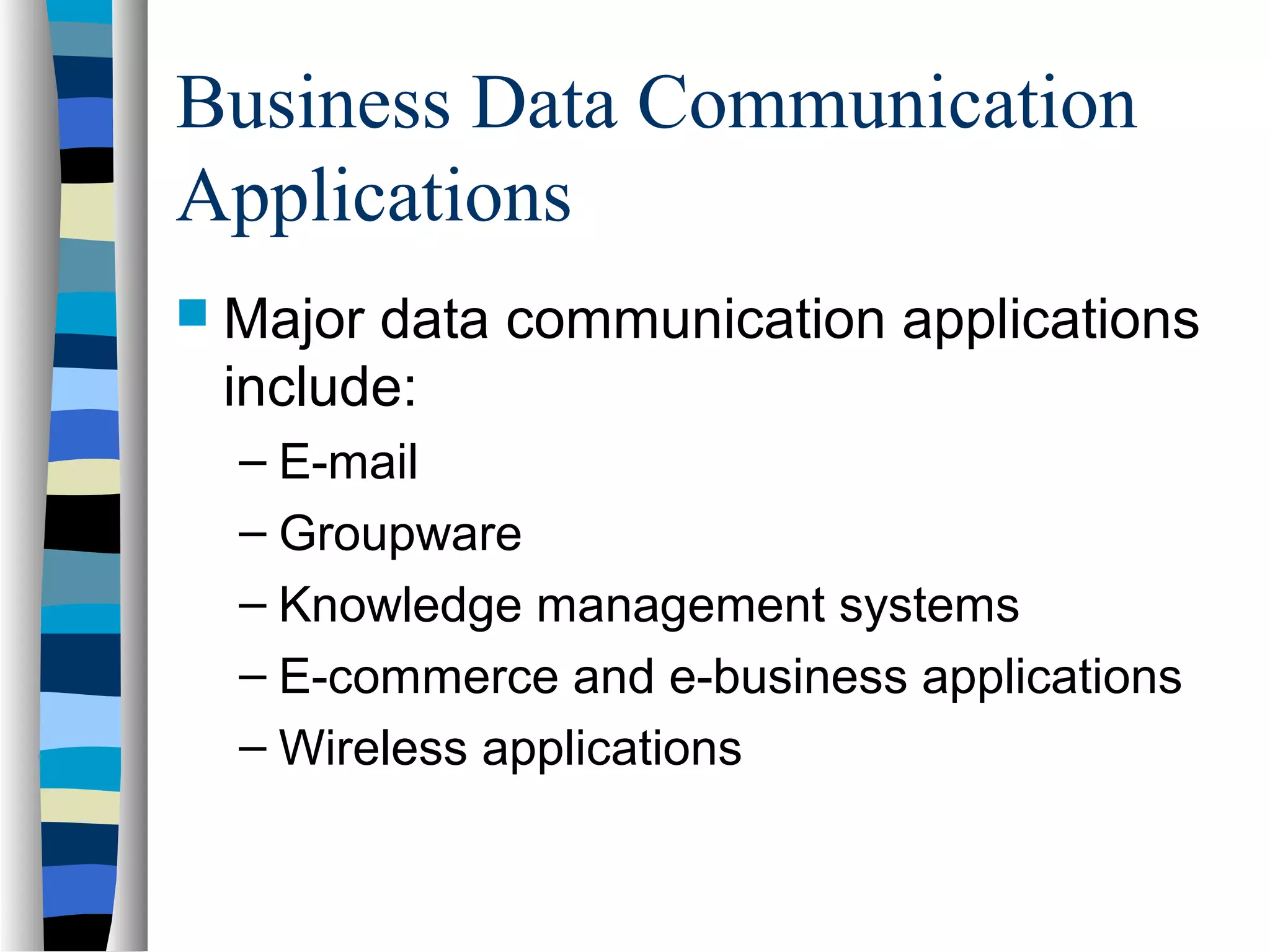 Business Data Communication
Applications
 Major data communication applications
include:
– E-mail
– Groupware
– Knowledge management systems
– E-commerce and e-business applications
– Wireless applications
 