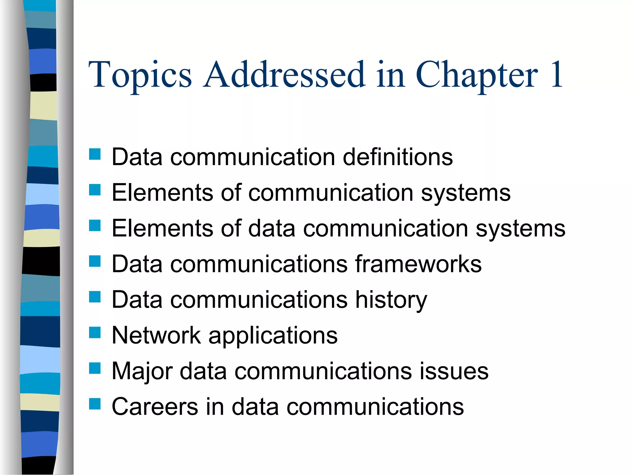 Topics Addressed in Chapter 1
 Data communication definitions
 Elements of communication systems
 Elements of data communication systems
 Data communications frameworks
 Data communications history
 Network applications
 Major data communications issues
 Careers in data communications
 