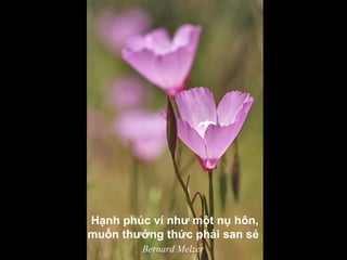Hạnh phúc ví như một nụ hôn,
muốn thưởng thức phải san sẻ
Bernard Melzer
 