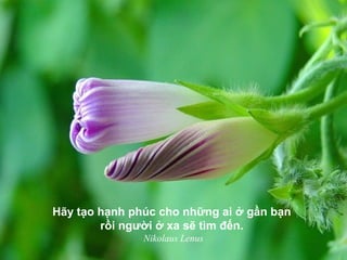 Hãy tạo hạnh phúc cho những ai ở gần bạn
rồi người ở xa sẽ tìm đến.
Nikolaus Lenus
 