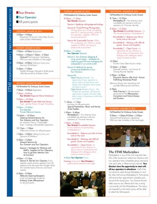 ITMI symposium 2013 preliminary schedule                                                     TUESDAY, JANUARY 29, 2013                             WEDNESDAY, JANUARY 30, 2013
                                              Tour Director
                                                                                             Full Breakfast for Embassy Suites Guests              Full Breakfast for Embassy Suites Guests
                                              Tour Operator                                  8:00am – 11:45am                                      8:15am – 12:35pm
                                                                                                Tour Director Sessions                                Marketplace II – Tour directors have
                                              All participants                                                                                        roundtable job interviews with tour
                                                                                                 Session I: Applying cutting-edge technology          operators at 15-minute intervals.
                                                                                                 Session II: Travel Writing/Photography            8:30am – 12:30pm
                                                                                                     Writing about your travels and getting           Tour Director Roundtable Sessions. For
                                           SATURDAY, JANUARY 26, 2013
                                                                                                     paid for it: creating exciting content for       TDs not participating in Marketplace II.
                                           2:00pm – 9:00pm                                           tour operators, suppliers, DMOs &
                                              Registration & Tourism Cares Silent Auction            tourism publications                              Roundtable A – Balance your life at
                                              opens (closes Wednesday)                                                                                    home and on the road
                                                                                                 Session III: Sustainable Tourism: What
                                                                                                     tour companies, tour directors, guides,           Roundtable B – Working with difficult
                                                                                                     suppliers & DMOs are doing to                        guests, drivers and suppliers
                                           SUNDAY, JANUARY 27, 2013                                  preserve the environment                          Roundtable C – Open Forum. An
                                           7:00am – 8:00pm Registration                      8:00am – 11:45am                                             opportunity for tour directors to
                                                                                                Tour Operator Sessions                                    discuss topics of importance and
                                           9:00am – 5:00pm/1:00pm – 5:30pm                                                                                dialogue with colleagues about
                                              Optional Pre-Symposium Sightseeing                 Session I: Tour Directors blogging &                     issues of mutual concern.
                                              FAM tours (see schedule on next page)                  using social media – Strategies for
                                                                                                     capturing good PR and managing the            12:30pm
                                           3:00pm – 8:00pm Getting to know your                      unexpected in our wired world                    Tourism Cares Silent Auction closes
                                              Sponsors & Exhibitors
                                                                                                 Session II: Methods for giving                    12:45pm – 2:30pm
                                           5:30pm – 7:30pm                                           constructive feedback to your                    Farewell Luncheon, Live Auction &
                                              Nightly Manager’s Reception (hotel guests              Tour Directors                                   Closing Keynote Speaker
                                              only) Sponsored by Embassy Suites
                                                                                                 Session III:                                      2:30pm – 6:30pm
                                                                                                     Open Forum (General) – An                        Education Session after lunch: Human
                                                                                                      opportunity for tour operators to               Trafficking Awareness Panel
                                           MONDAY, JANUARY 28, 2013                                   discuss topics of importance and             Afternoon leisure time networking and
                                                                                                      dialog with colleagues about issues               possible follow-up job interviews
                                           Full Breakfast for Embassy Suites Guests                   of mutual concern.
                                           7:00am – 9:00am Registration                              Open Forum (Students Tours) – The             6:30pm
                                                                                                      Student tour operators will have the            Gala Evening for all participants
                                           7:30am – 8:45am                                            opportunity to speak with each other            sponsored by the Albuquerque
                                              Tour Director Regional Alumni Breakouts                 about issues of importance within their         Convention and Visitors Bureau
                                           9:00am – 10:20am                                           own market.                                     and Partners
                                              Tour Director Private Welcome Session          11:45am – 1:15pm
                                              Topic: Igniting Passion through Storytelling      Luncheon for all participants
                                           9:00am - 10:20am                                     Special Presentation: Music and Stories
                                                                                                of the Pueblos                                     THURSDAY, JANUARY 31, 2013
                                              Tour Operator
                                              Private Welcome Session                        1:30pm – 5:40pm                                       Full Breakfast for Embassy Suites Guests
                                           10:45am – 12:05pm                                    Marketplace I – Tour directors have                9:00am – 1:00pm/9:00am – 5:00pm
                                              Opening General Session for                       roundtable job interviews with tour                Optional Post-Symposium sightseeing
                                              Tour Directors and Tour Operators                 operators at 15-minute intervals.                  FAM tours (see schedule on the next page)
                                              Jim and John Garcia “HospiTotally”             1:30pm – 5:30pm
                                              Topic: Creating a Remarkable Experience           Tour Director Roundtable Sessions
                                           12:15pm – 1:30pm                                     For tour directors not participating
                                              Welcome Luncheon for all participants             in Marketplace I.

                                           1:30pm – 5:00pm Getting to know your                  Roundtable A – Balance your life at home
                                              Sponsors & Exhibitors                                 and on the road

                                           2:30pm – 3:30pm                                       Roundtable B – Working with difficult
                                              General Sessions for                                  guests, drivers and suppliers
                                              Tour Directors and Tour Operators                  Roundtable C – Open Forum. An
                                               Session I: Strategies for Working with               opportunity for tour directors to
                                                   DMOs, Suppliers & Tour Operators:                discuss topics of importance and
                                                   How to get their attention and                   dialogue with colleagues about                The ITMI Marketplace
                                                   do business!                                     issues of mutual concern.                     Marketplace is one of the most important ben-
                                           4:00pm – 5:15pm                                   6:45pm Tour Operator Dinner                          efits of the Symposium where tour directors and
                                              Session II: Ask the Tour Operator A tour       Evening at leisure for Tour Directors to             tour operators have scheduled group interviews
                                              operator panel answers questions from the          explore local restaurants and sights.            with each other in fifteen-minute intervals. Tour
                                              audience and discusses their thoughts about
                                                                                                                                                  directors have the opportunity to meet with
                                              TD’s and the future of the tour and travel
                                              industry.                                                                                           all tour operators in attendance. Half of the
                                                                                                                                                  tour directors meet during Marketplace I and
                                           6:30pm – 8:30pm
                                              Welcome Opening Reception                                                                           the other half during Marketplace II. Participants
                                              Food and beverages hosted by                                                                        will receive their appointment schedule upon
                                              Embassy Suites Albuquerque                                                                          arrival at the Symposium. Tour Director Round-
                                              for all participants.                                                                               table sessions are offered each day running
                                                                                                                                                  concurrently with the Marketplaces. The topics
                                                                                                                                                  are repeated so that each group will be able
                                                                                                                                                  to attend the full program.
 