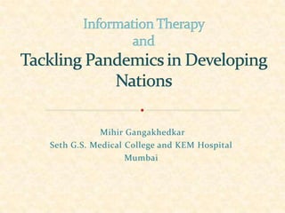 Information Therapy andTackling Pandemicsin Developing Nations MihirGangakhedkar Seth G.S. Medical College and KEM Hospital Mumbai 