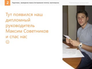 Планировщик путешествий 
2 Подготовка , проведение опроса (тестирование гипотез), протоперсона 
Тут появился наш 
дипломный 
руководитель 
Максим Советников 
и спас нас 
 
 
