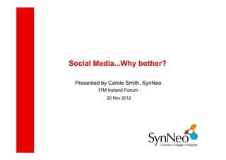 Social Media...Why bother?

 Presented by Carole Smith, SynNeo
         ITM Ireland Forum
             20 Nov 2012
 