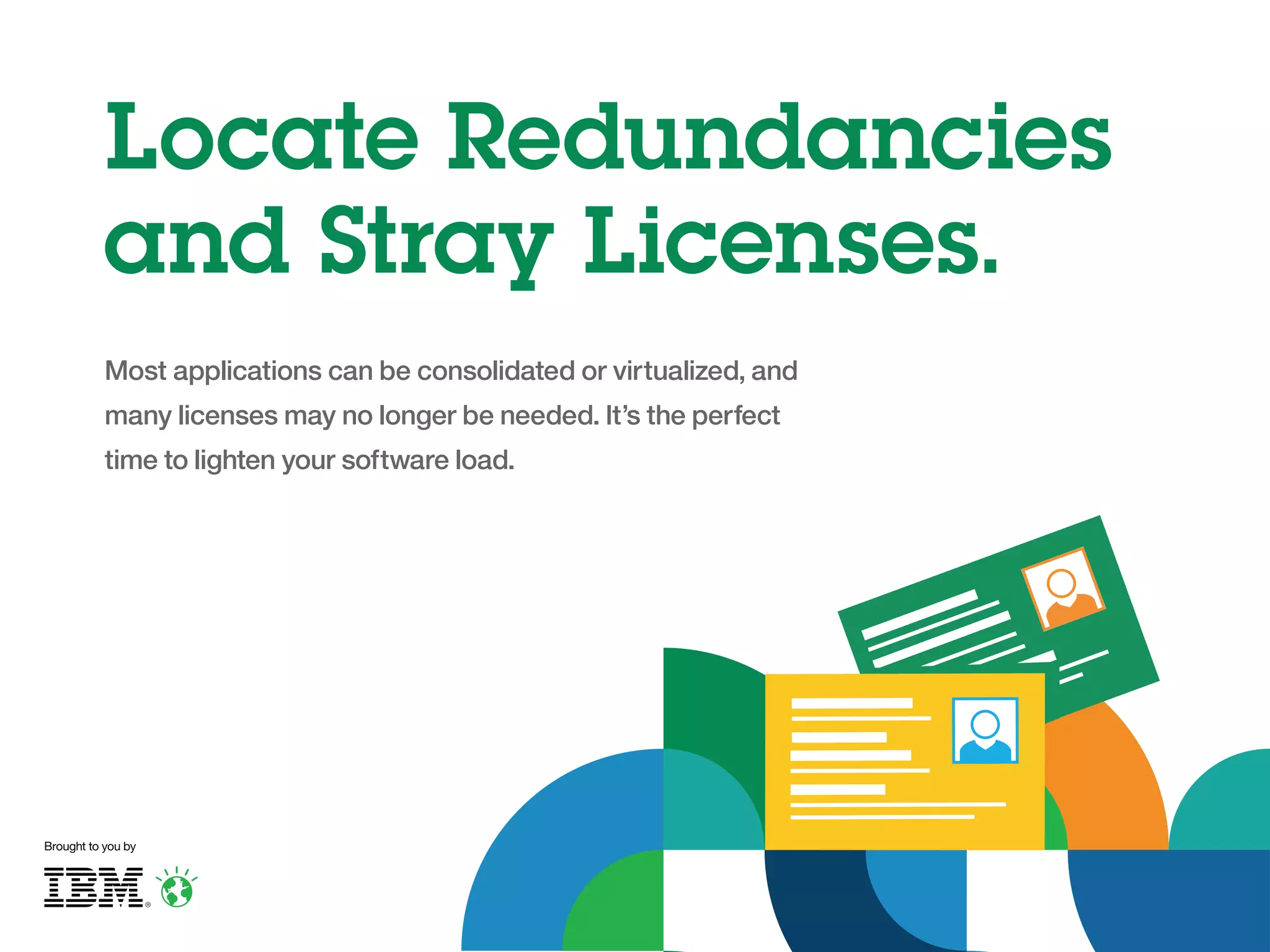 Locate Redundancies
and Stray Licenses.
Most applications can be consolidated or virtualized, and
many licenses may no longer be needed. It’s the perfect
time to lighten your software load.

Brought to you by

 