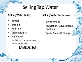 Selling Tap WaterSelling Water TodaySelling Water TomorrowBottledBrand ItAdd To ItMake it Elitists Value AddCold and in every storeMultiple Sizes SAME AS TAPEnvironmentRegulation, Government, TaxationDoubt? Adapt! Change!