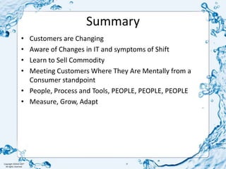 SummaryCustomers are ChangingAware of Changes in IT and symptoms of ShiftLearn to Sell CommodityMeeting Customers Where They Are Mentally from a Consumer standpointPeople, Process and Tools, PEOPLE, PEOPLE, PEOPLEMeasure, Grow, Adapt
