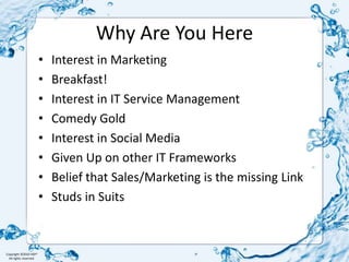 Why Are You HereInterest in MarketingBreakfast!Interest in IT Service ManagementComedy GoldInterest in Social MediaGiven Up on other IT FrameworksBelief that Sales/Marketing is the missing LinkStuds in Suits