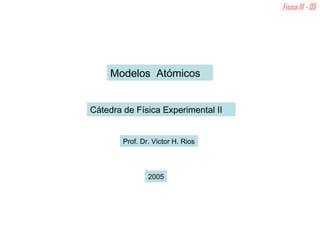 Fisica III - 05 Modelos  Atómicos   Prof. Dr. Victor H. Rios 2005 Cátedra de Física Experimental II 