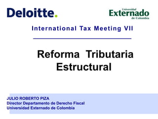 International Tax Meeting VII
Reforma Tributaria
Estructural
JULIO ROBERTO PIZA
Director Departamento de Derecho Fiscal
Universidad Externado de Colombia
 