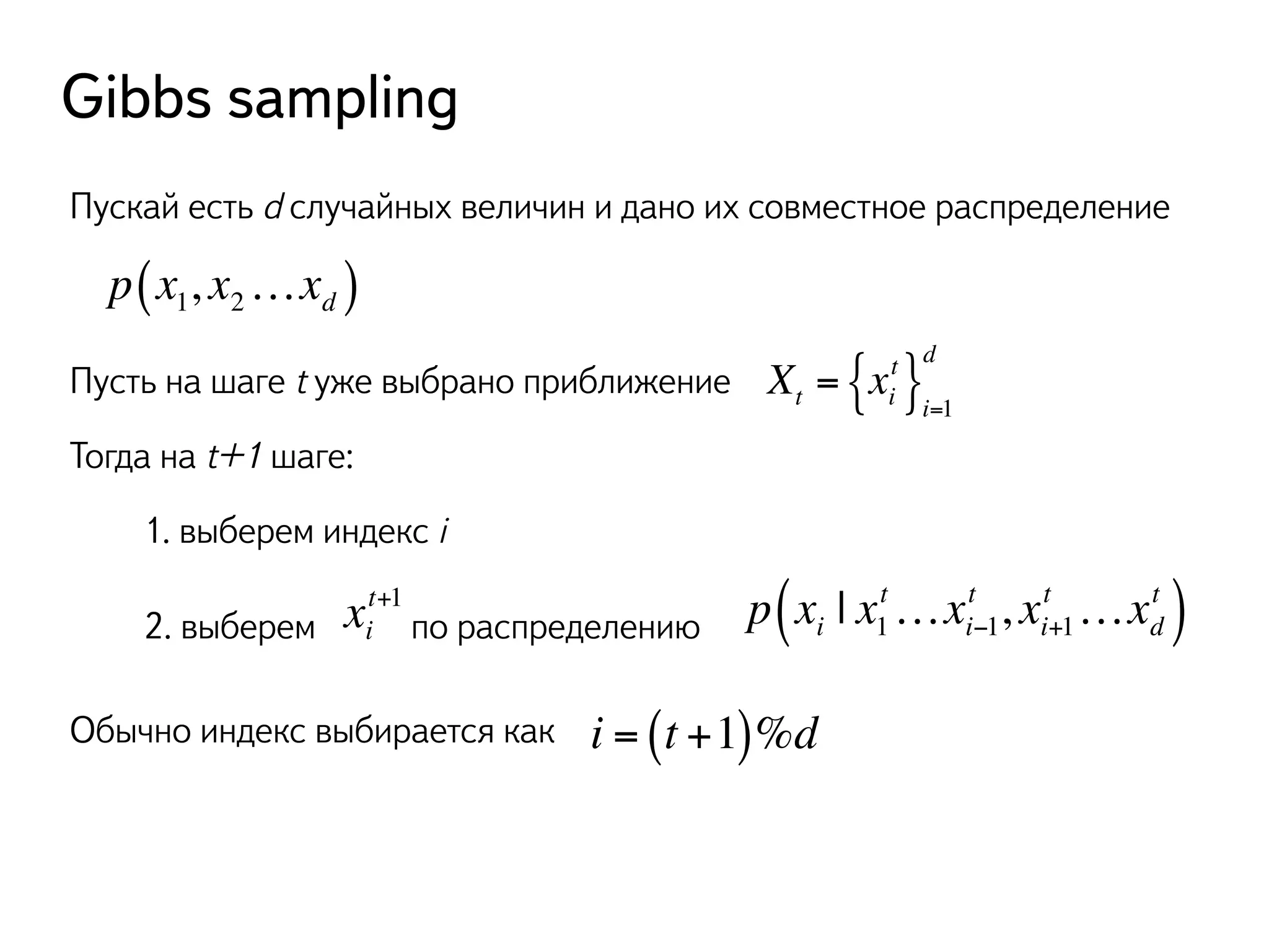 Gibbs sampling 
Пускай есть d случайных величин и дано их совместное распределение 
p x1, x2…xd ( ) 
Пусть на шаге t уже выбрано приближение Xt = xi 
d 
t { }i=1 
Тогда на t+1 шаге: 
1. выберем индекс i 
t ( ) 
t+1 p xi | x1 
2. выберем x по распределению i 
t…xi−1 
t …xd 
t , xi+1 
Обычно индекс выбирается как i = (t +1)%d 
 