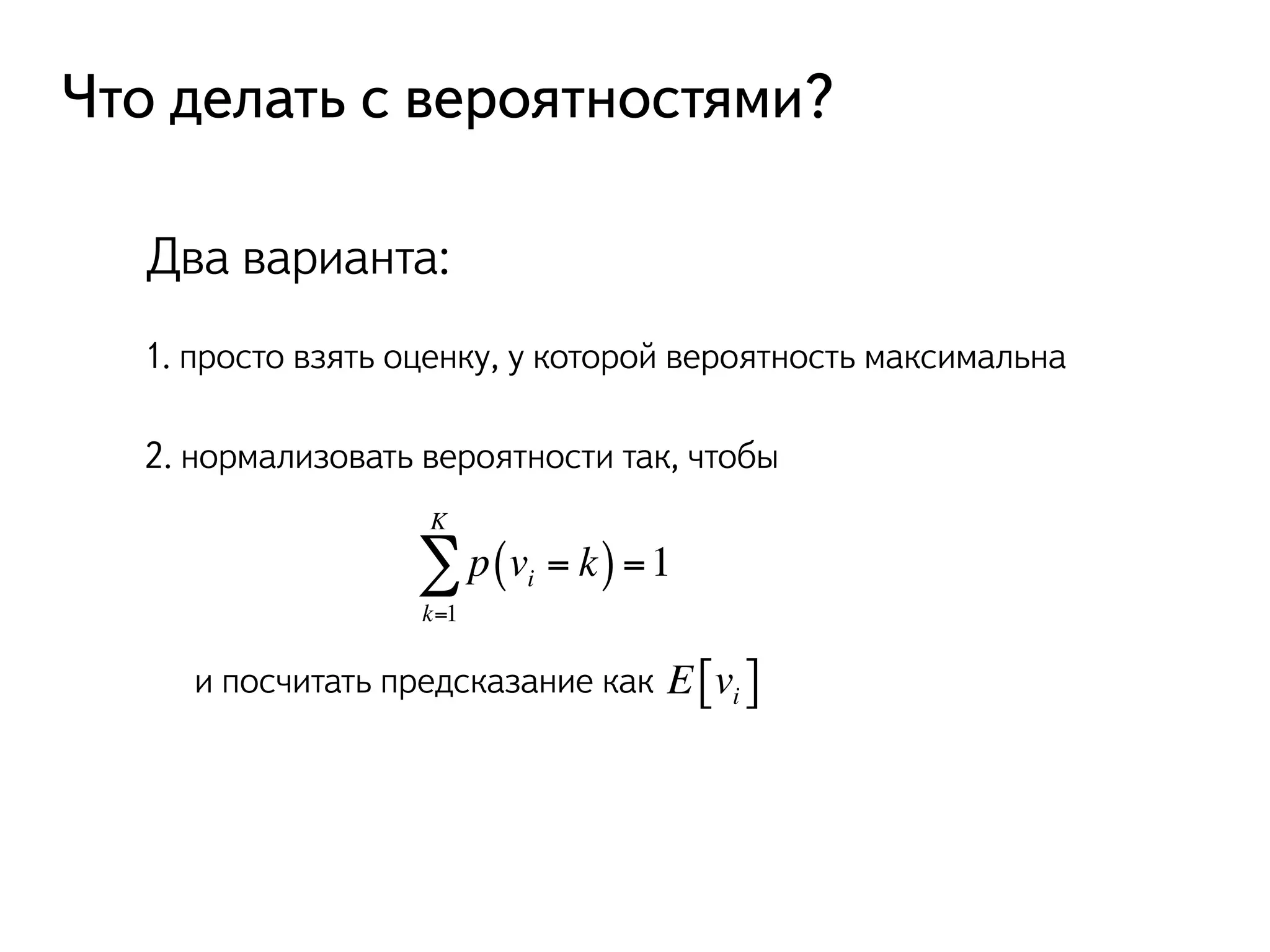 Что делать с вероятностями? 
Два варианта: 
1. просто взять оценку, у которой вероятность максимальна 
2. нормализовать вероятности так, чтобы 
p(vi = k) 
KΣ 
k=1 
=1 
и посчитать предсказание как E vi [ ] 
 