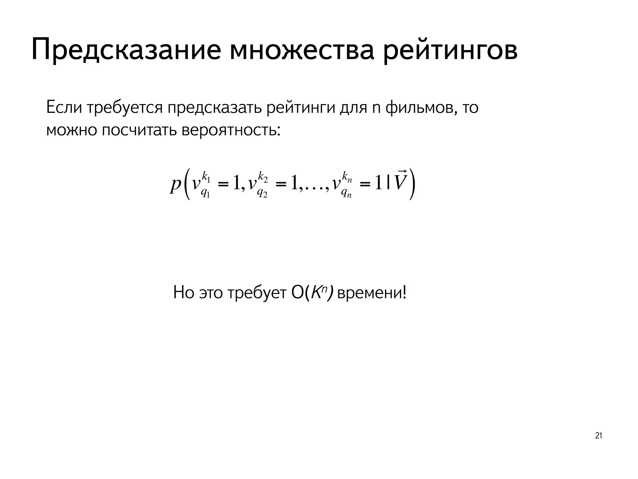 Предсказание множества рейтингов 
21 
Если требуется предсказать рейтинги для n фильмов, то 
можно посчитать вероятность: 
k1 =1, vq2 
p vq1 
k2 =1,…, vqn 
kn =1| 
! 
( V) 
Но это требует O(Kn) времени! 
 