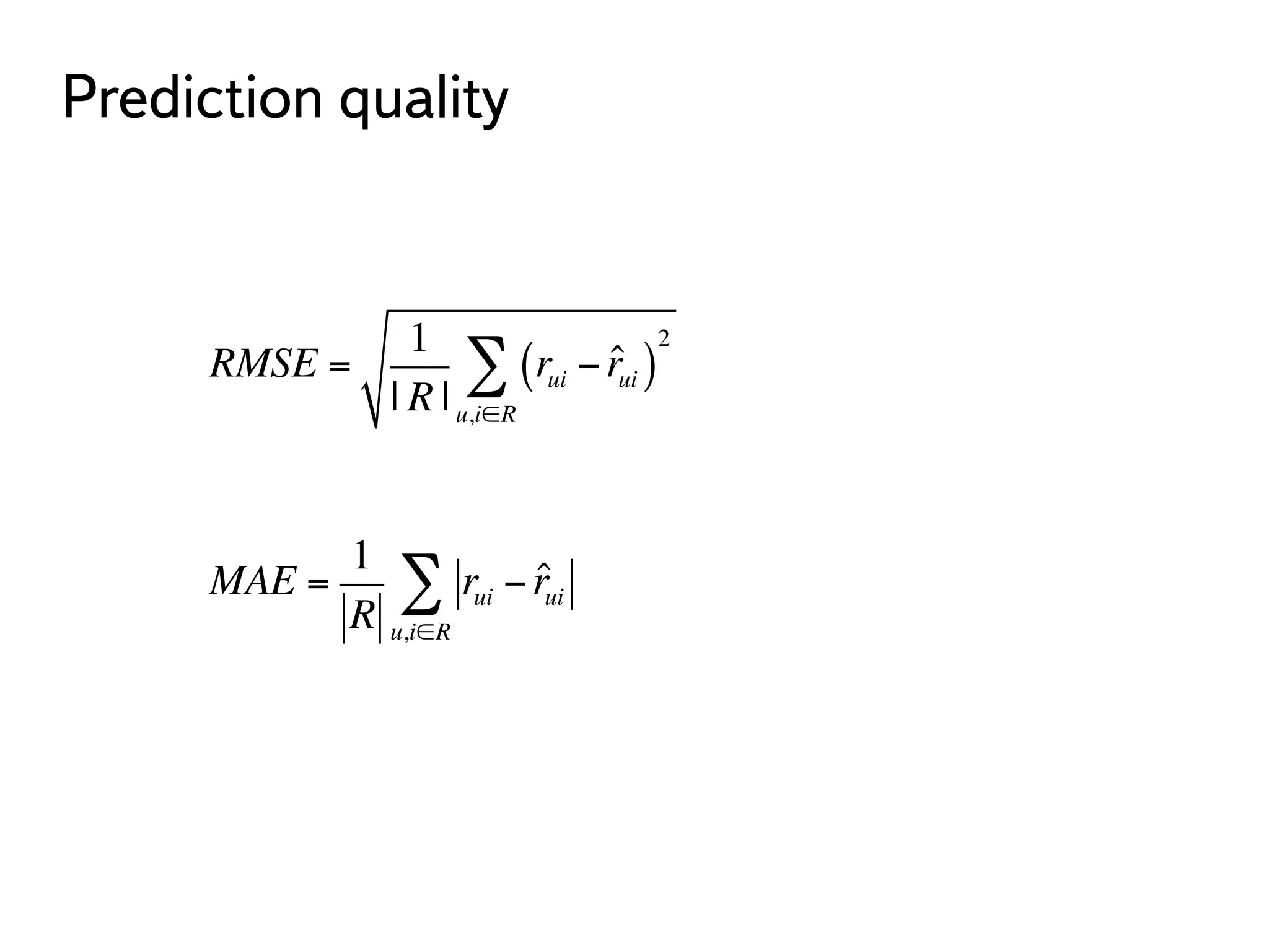 Prediction quality 
RMSE = 
1 
| R | 
Σ ( 2 
r− rˆ ) 
ui ui u,i∈R 
MAE = 
1 
R 
rui − ˆ rui 
Σ 
u,i∈R 
 