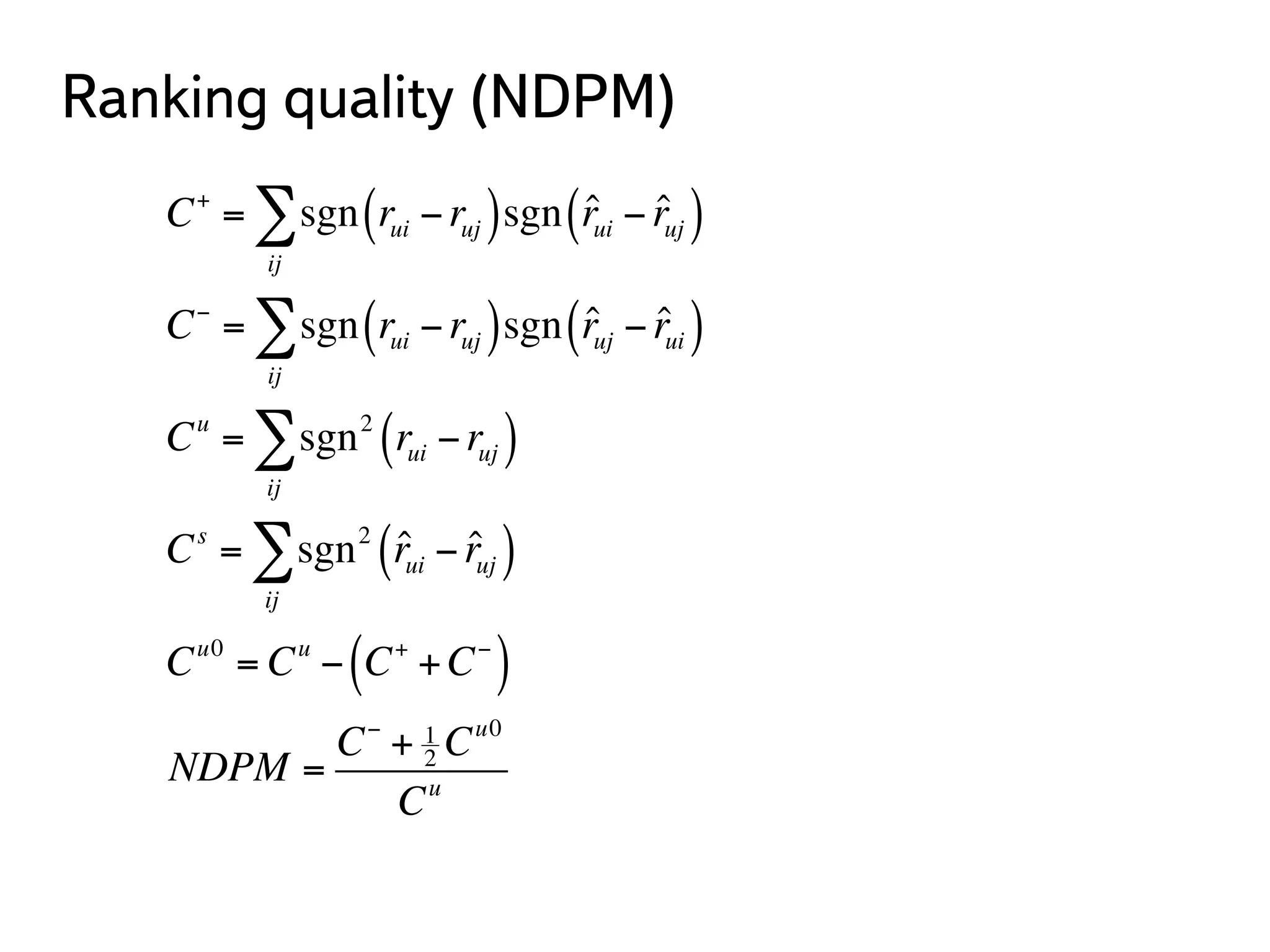 Ranking quality (NDPM) 
Σ 
C+ = sgn rui − ruj ( )sgn ˆ rui − ˆ ruj ( ) 
ij 
Σ 
C− = sgn rui − ruj ( )sgn ˆ ruj − ˆ rui ( ) 
ij 
Σ 
Cu = sgn2 rui − ruj ( ) 
ij 
Σ 
Cs = sgn2 ˆ rui − ˆ ruj ( ) 
ij 
Cu0 = Cu − C+ +C− ( ) 
NDPM = 
C− + 1 
2 Cu0 
Cu 
 