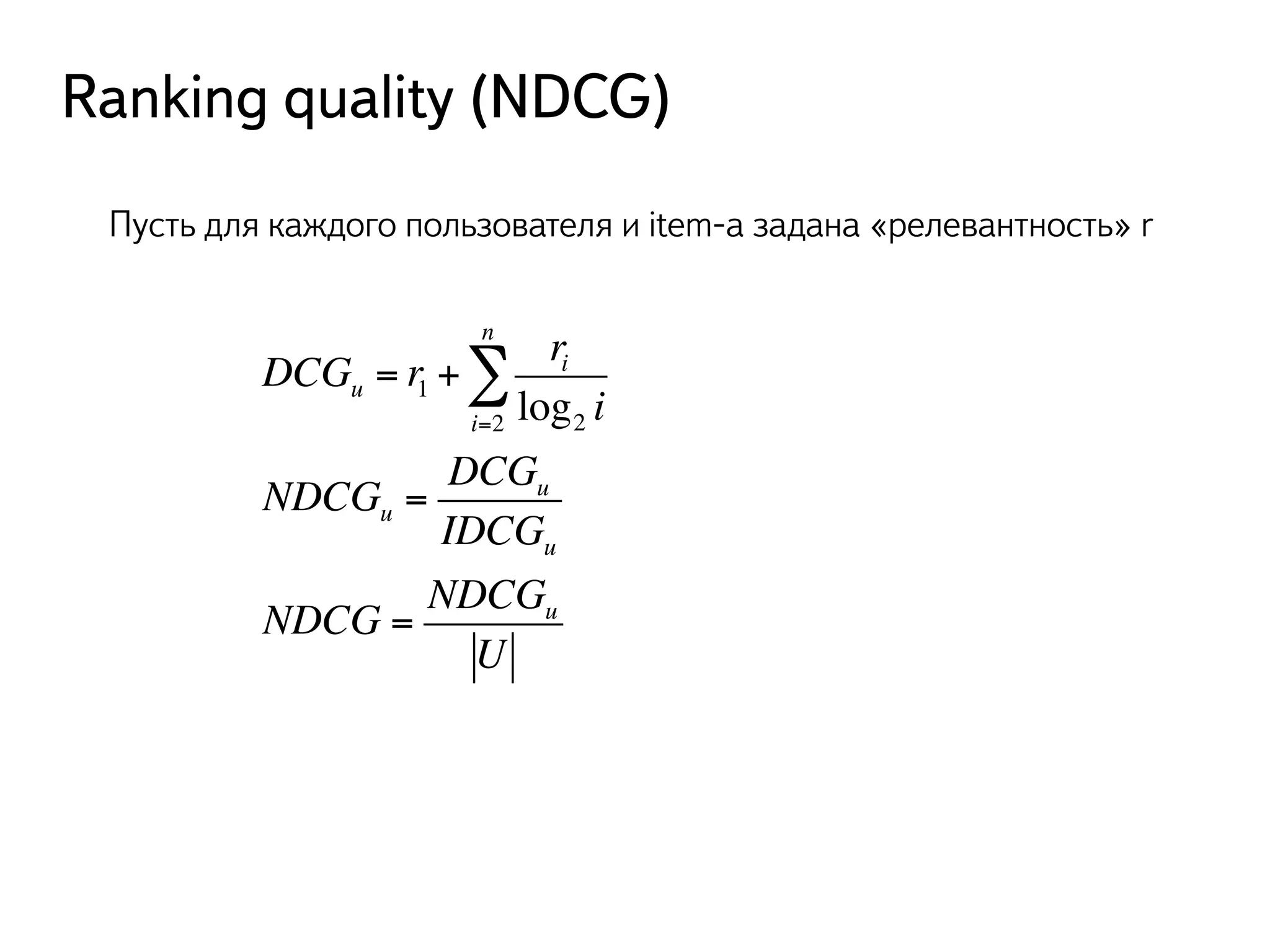 Ranking quality (NDCG) 
Пусть для каждого пользователя и item-а задана «релевантность» r 
DCGu = r1 + 
nΣ 
ri 
log2 i i=2 
NDCGu = 
DCGu 
IDCGu 
NDCG = 
NDCGu 
U 
 