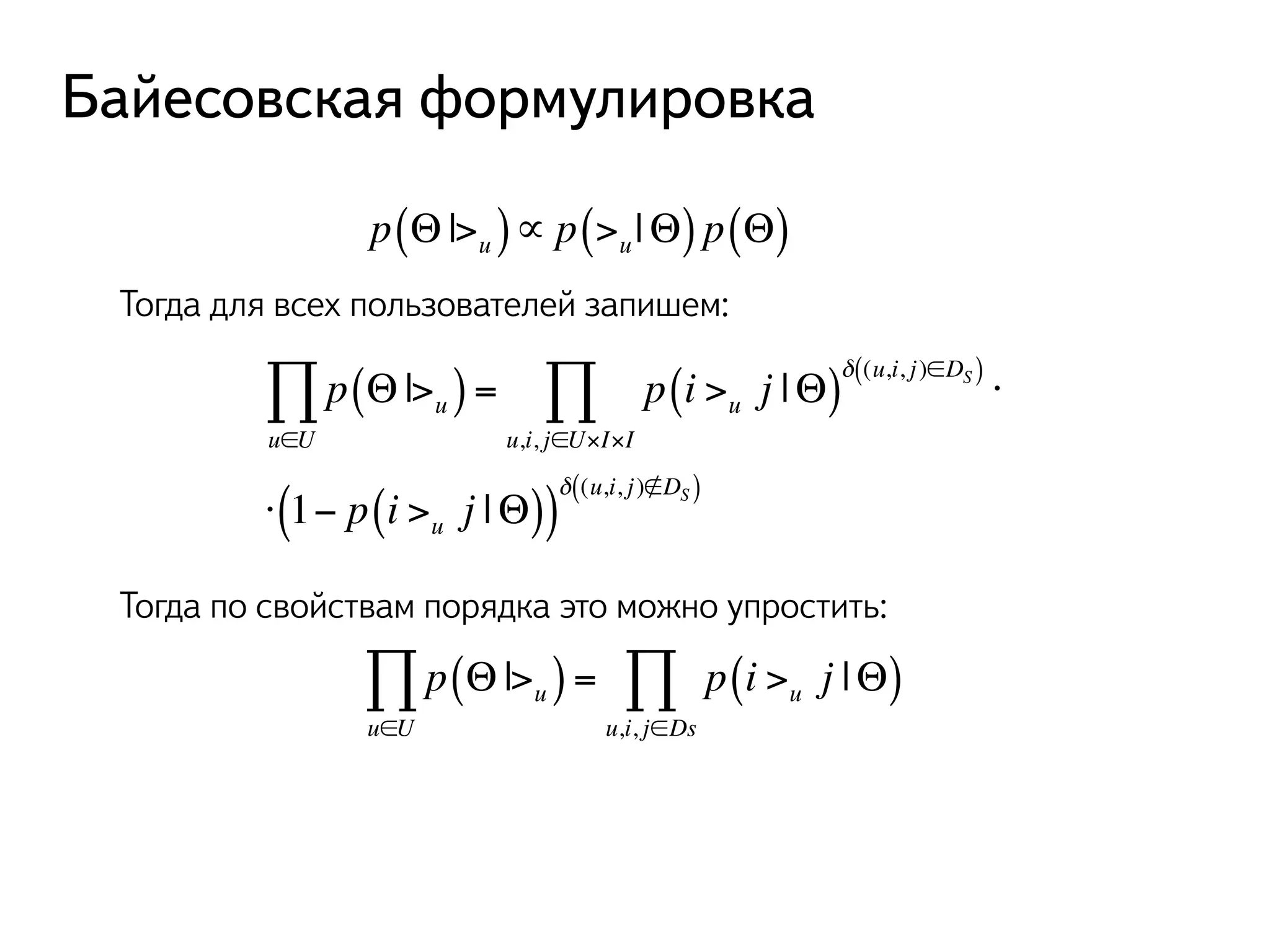 Байесовская формулировка 
p(Θ|>u )∝ p(>u |Θ) p(Θ) 
Тогда для всех пользователей запишем: 
Π p ( Θ|>) 
= p ( i >δ j |Θ)((u,i, j )∈DS ) 
u u u∈U 
Π ⋅ 
u,i, j∈U×I×I 
⋅ 1− p i >u ( ( j |Θ))δ ((u,i, j )∉DS ) 
Тогда по свойствам порядка это можно упростить: 
Π p ( Θ|>) 
= p ( i >j |Θ) 
u u u∈U 
Π 
u,i, j∈Ds 
 