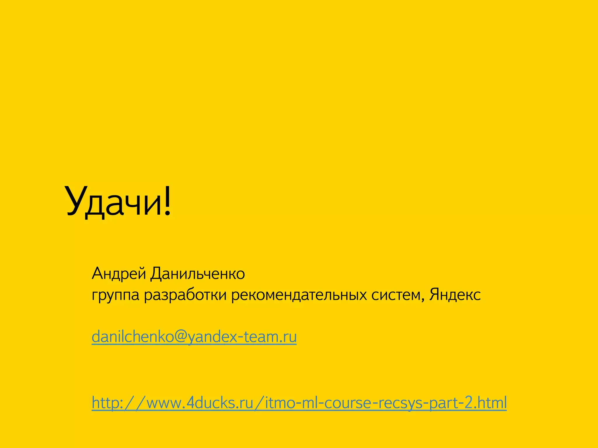 Удачи! 
Андрей Данильченко 
группа разработки рекомендательных систем, Яндекс 
danilchenko@yandex-team.ru 
http://www.4ducks.ru/itmo-ml-course-recsys-part-2.html 
