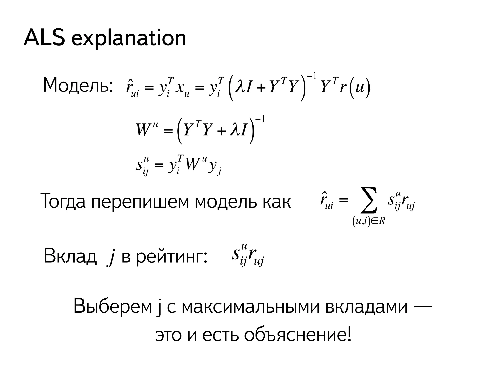 ALS explanation 
Модель: ˆ rui = yi 
T (λ I +Y TY )−1 
T xu = yi 
Y Tr (u) 
Σ u 
ruj 
ˆ rui = sij 
(u,i)∈R 
1 
Wu = ( Y TY +λ I )−su = yTWuyij 
i 
j 
Тогда перепишем модель как 
urj uj 
Вклад в рейтинг: sij 
Выберем j с максимальными вкладами — 
это и есть объяснение! 
 