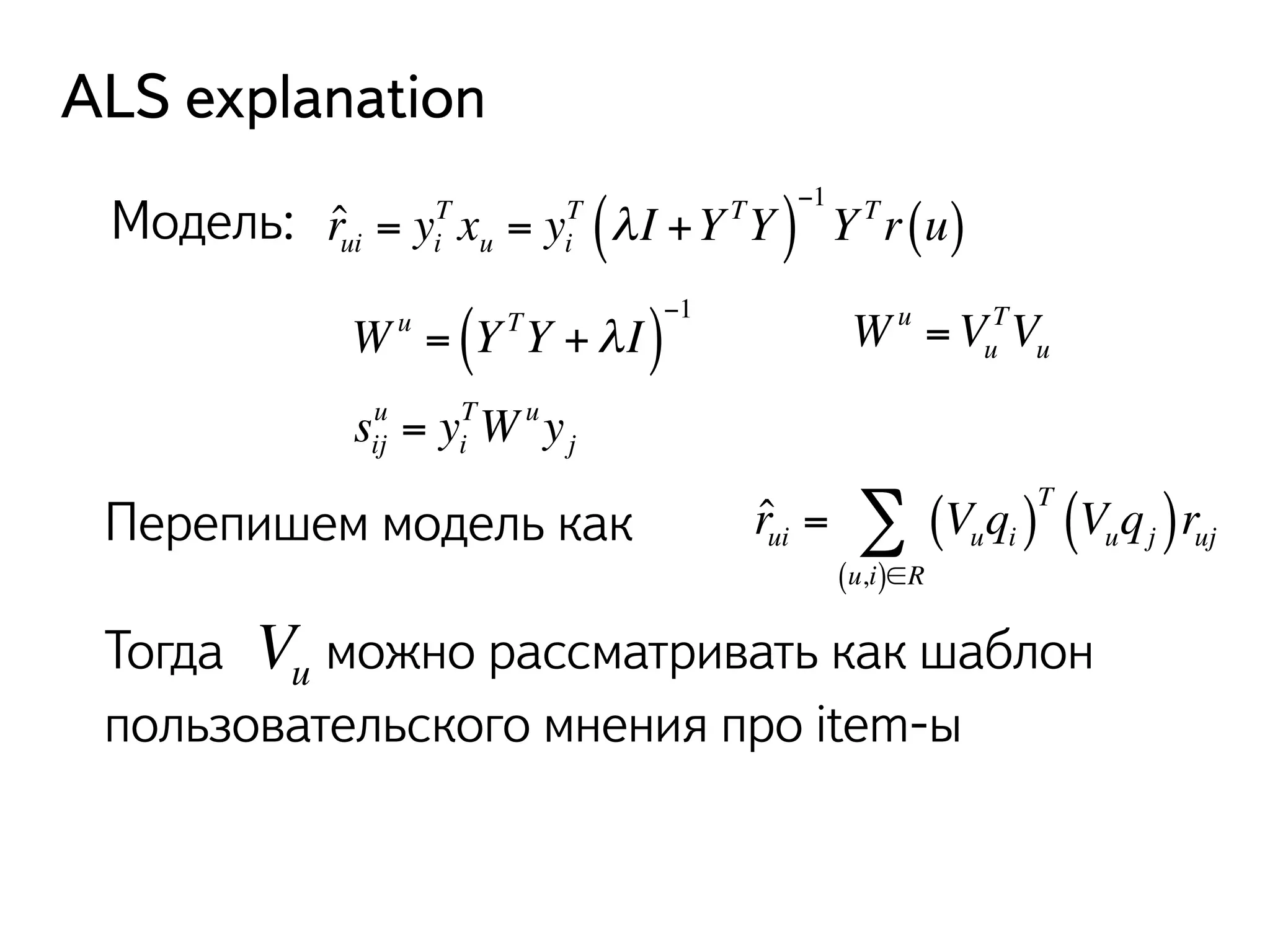 ALS explanation 
Модель: ˆ rui = yi 
T (λ I +Y TY )−1 
T xu = yi 
Y Tr (u) 
Σ 
ˆ rui = Vuqi ( )T Vuqj ( )ruj 
(u,i)∈R 
1 
Wu = ( Y TY +λ I )−su = yTWuyij 
i 
j 
Перепишем модель как 
Wu =Vu 
TVu 
Vu Тогда можно рассматривать как шаблон 
пользовательского мнения про item-ы 
 