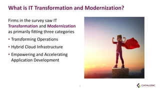 What is IT Transformation and Modernization?
Firms in the survey saw IT
Transformation and Modernization
as primarily fitting three categories
• Transforming Operations
• Hybrid Cloud Infrastructure
• Empowering and Accelerating
Application Development
5
 