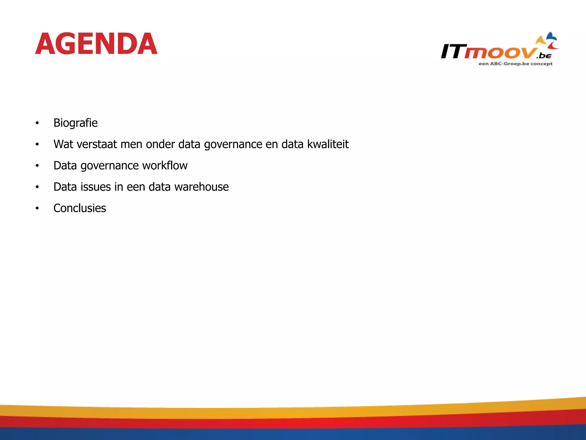 AGENDA

•   Biografie
•   Wat verstaat men onder data governance en data kwaliteit
•   Data governance workflow
•   Data issues in een data warehouse
•   Conclusies
 