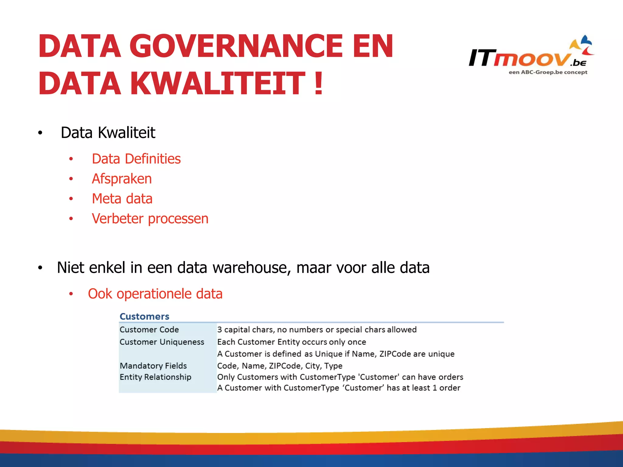 DATA GOVERNANCE EN
DATA KWALITEIT !
•   Data Kwaliteit
     •   Data Definities
     •   Afspraken
     •   Meta data
     •   Verbeter processen


• Niet enkel in een data warehouse, maar voor alle data
     •   Ook operationele data
 