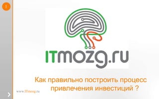 1




             Как правильно построить процесс
    www.ITmozg.ru
                  привлечения инвестиций ?
 