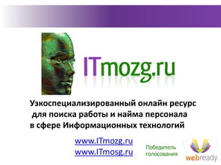 Узкоспециализированный онлайн ресурс  для поиска работы и найма персонала  в сфере Информационных технологий www.ITmozg.ru www.ITmosg.ru Победитель голосования 