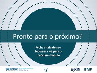 Pronto para o próximo? 
Feche a tela do seu 
browser e vá para o 
próximo módulo 
www.pmgacademy.com 
Official Course ITMP 
 
