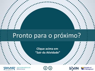 Pronto para o próximo? 
www.pmgacademy.com 
Official Course 
Clique acima em 
“Sair da Atividade” 
www.pmgacademy.com 
Official Course 
 