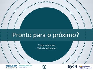 Pronto para o próximo? 
Clique acima em 
“Sair da Atividade” 
www.pmgacademy.com 
Official Course 
 