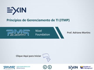 Princípios de Gerenciamento de TI (ITMP) 
www.pmgacademy.com 
Official Course 
Nível 
Foundation Prof. Adriano Martins 
Clique Aqui para Iniciar 
 