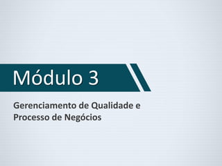 Módulo 3 
Gerenciamento de Qualidade e 
Processo de Negócios 
 