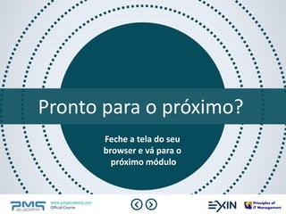 Pronto para o próximo? 
Feche a tela do seu 
browser e vá para o 
próximo módulo 
www.pmgacademy.com 
Official Course 
 