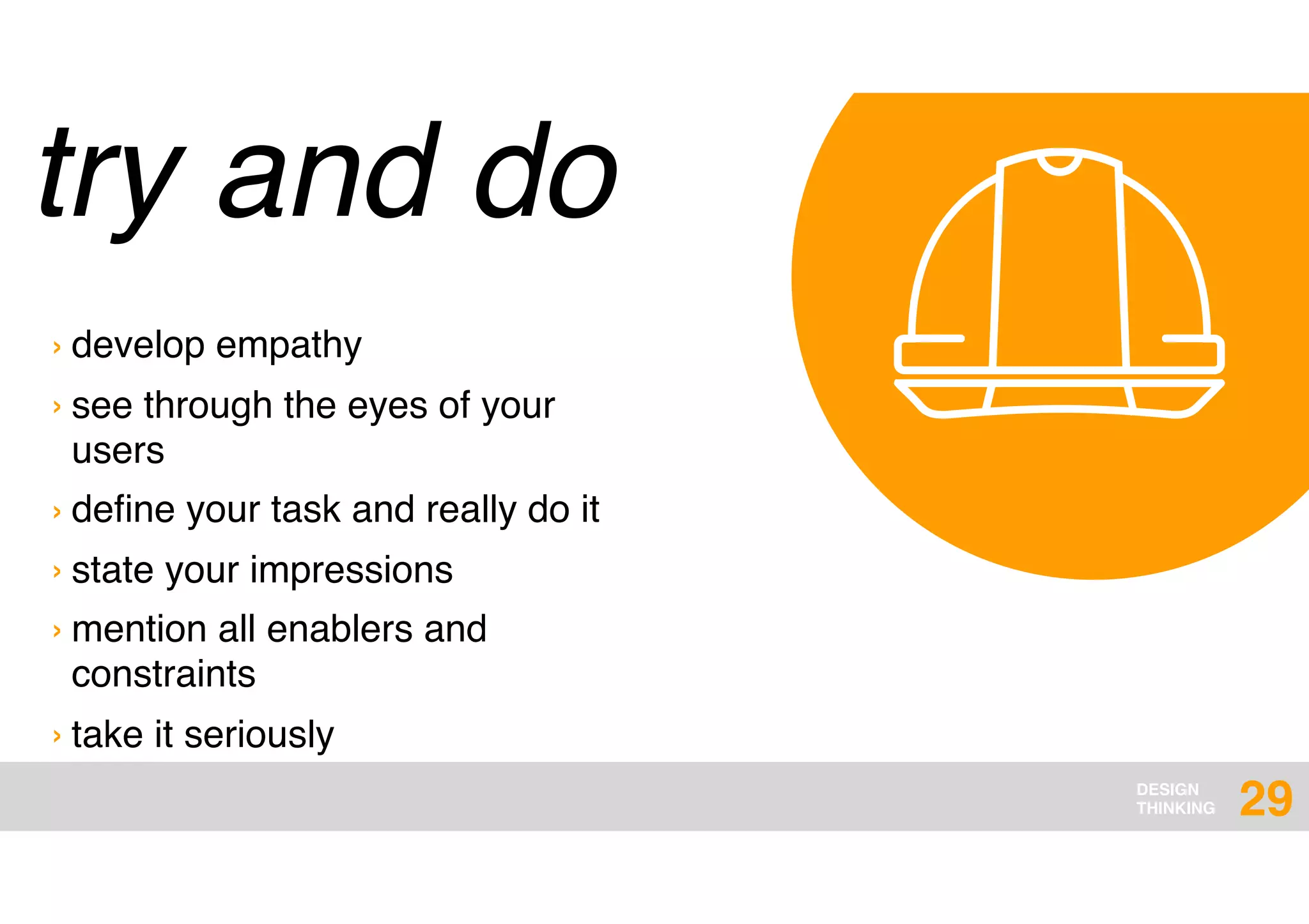 DESIGN
THINKING
try and do
29
› develop empathy
› see through the eyes of your
users
› deﬁne your task and really do it
› state your impressions
› mention all enablers and
constraints
› take it seriously
 