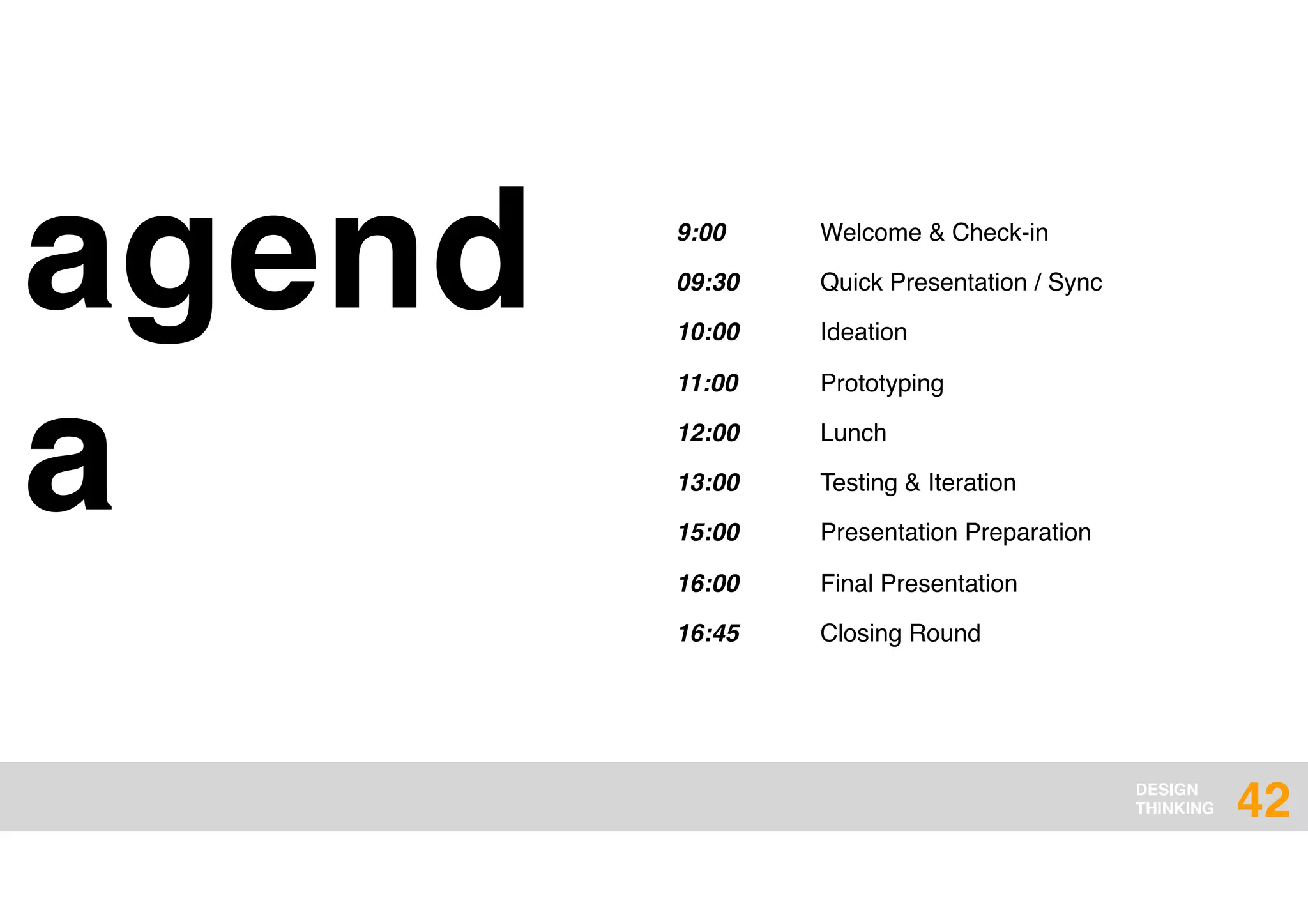 DESIGN
THINKING
agend
a
42
9:00 Welcome & Check-in
09:30 Quick Presentation / Sync
10:00 Ideation
11:00 Prototyping
12:00 Lunch
13:00 Testing & Iteration
15:00 Presentation Preparation
16:00 Final Presentation
16:45 Closing Round
 