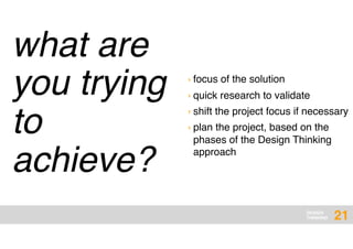 DESIGN
THINKING
what are
you trying
to
achieve?
21
› focus of the solution
› quick research to validate
› shift the project focus if necessary
› plan the project, based on the
phases of the Design Thinking
approach
 