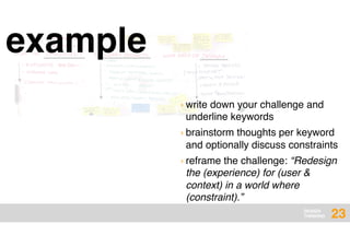 DESIGN
THINKING
example
23
› write down your challenge and
underline keywords
› brainstorm thoughts per keyword
and optionally discuss constraints
› reframe the challenge: “Redesign
the (experience) for (user &
context) in a world where
(constraint).”
 