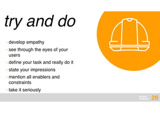 DESIGN
THINKING
try and do
29
› develop empathy
› see through the eyes of your
users
› deﬁne your task and really do it
› state your impressions
› mention all enablers and
constraints
› take it seriously
 
