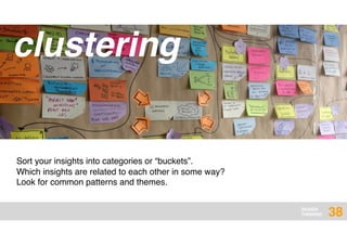DESIGN
THINKING
clustering
Sort your insights into categories or “buckets”.
Which insights are related to each other in some way?
Look for common patterns and themes.
38
 