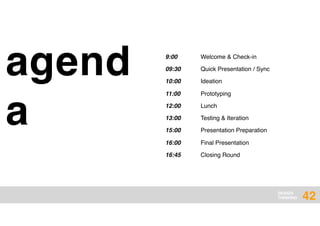 DESIGN
THINKING
agend
a
42
9:00 Welcome & Check-in
09:30 Quick Presentation / Sync
10:00 Ideation
11:00 Prototyping
12:00 Lunch
13:00 Testing & Iteration
15:00 Presentation Preparation
16:00 Final Presentation
16:45 Closing Round
 