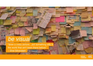 DESIGN
THINKING 46
be visual
“draw a crazy picture…put something silly in
the world that ain't been there before”  
– Shel Silverstein
 