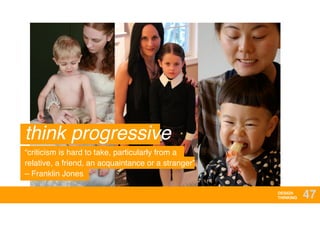 DESIGN
THINKING 47
think progressive
“criticism is hard to take, particularly from a
relative, a friend, an acquaintance or a stranger” 
– Franklin Jones
 