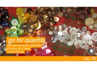 DESIGN
THINKING 50
go for quantity
“the best way to get a good idea
is to get a lot of ideas” 
– Linus Pauling
 