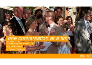 DESIGN
THINKING 51
one conversation at a time
“it takes a great man to be
a good listener” 
– Calvin Coolidge
 