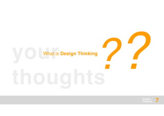 DESIGN
THINKING
your
thoughts
??What is Design Thinking
7
 